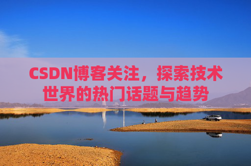 CSDN博客关注，探索技术世界的热门话题与趋势